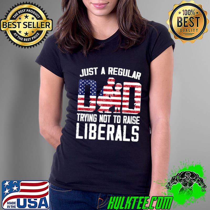 Just A Regular Dad Trying Not To Raise Liberals American Flag Dad T-Shirt Ladies Tee Just A Regular Dad Trying Not To Raise Liberals American Flag Dad T-Shirt Ladies Tee