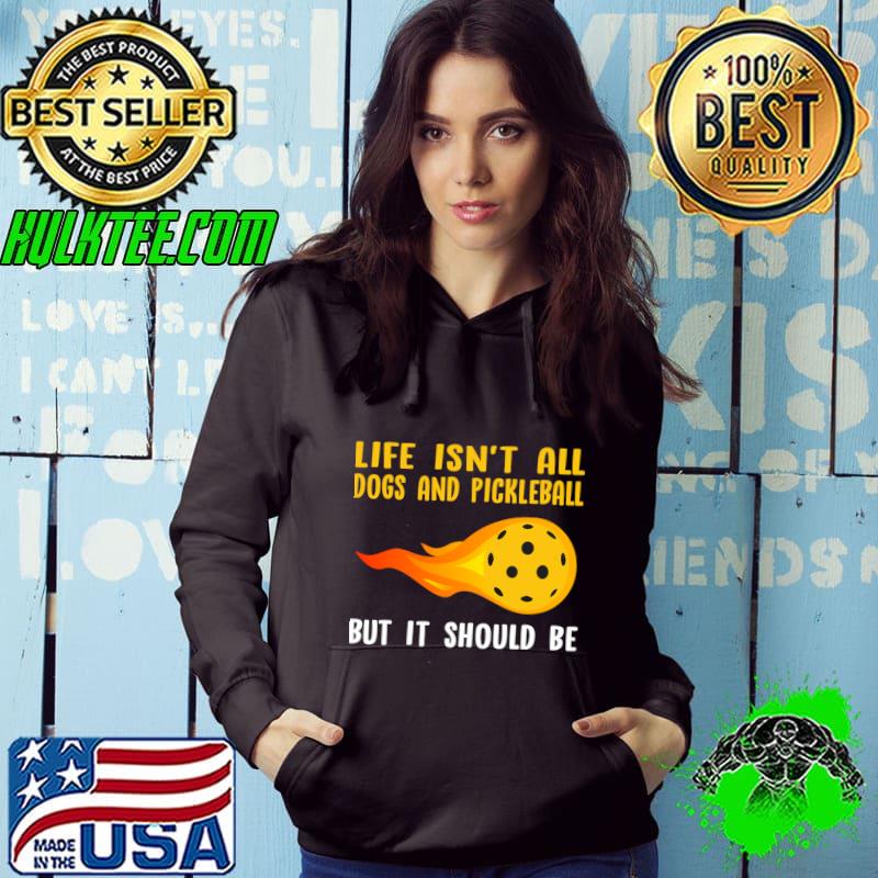 Life Isn't All Dogs and Pickleball But It Should Be Player T-Shirt Hoodie Life Isn't All Dogs and Pickleball But It Should Be Player T-Shirt Hoodie