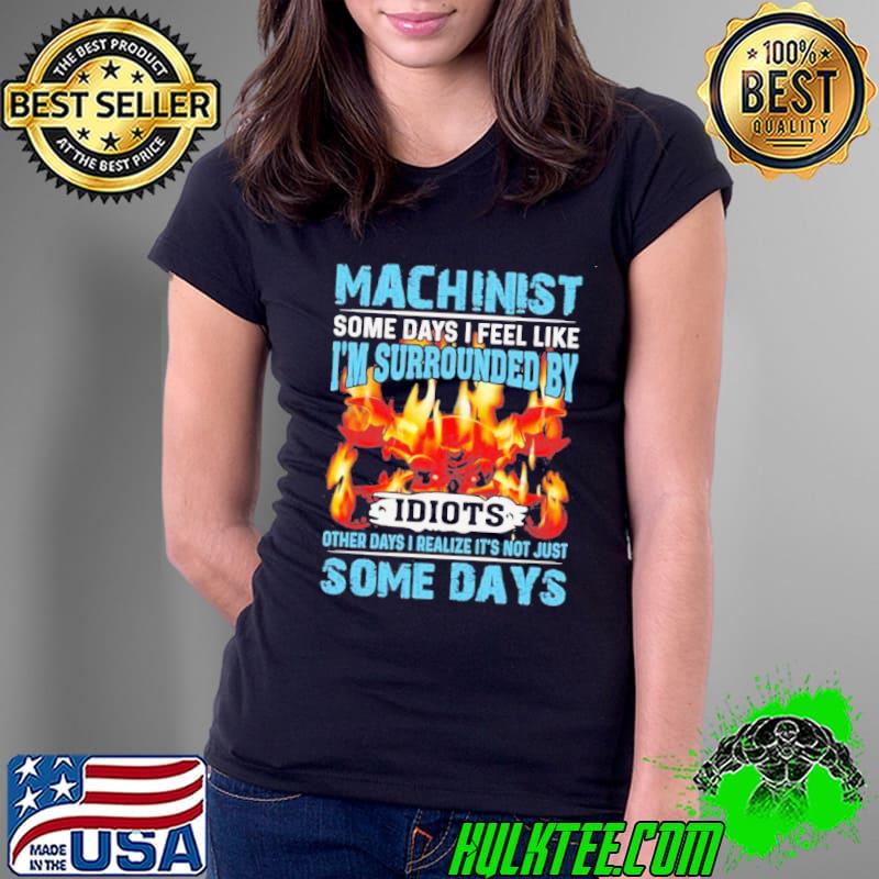 Machinist some days I feel like i’m surrounded by idiots other days I realize it’s not just some days machinis s Ladies Tee Machinist some days I feel like i’m surrounded by idiots other days I realize it’s not just some days machinis s Ladies Tee