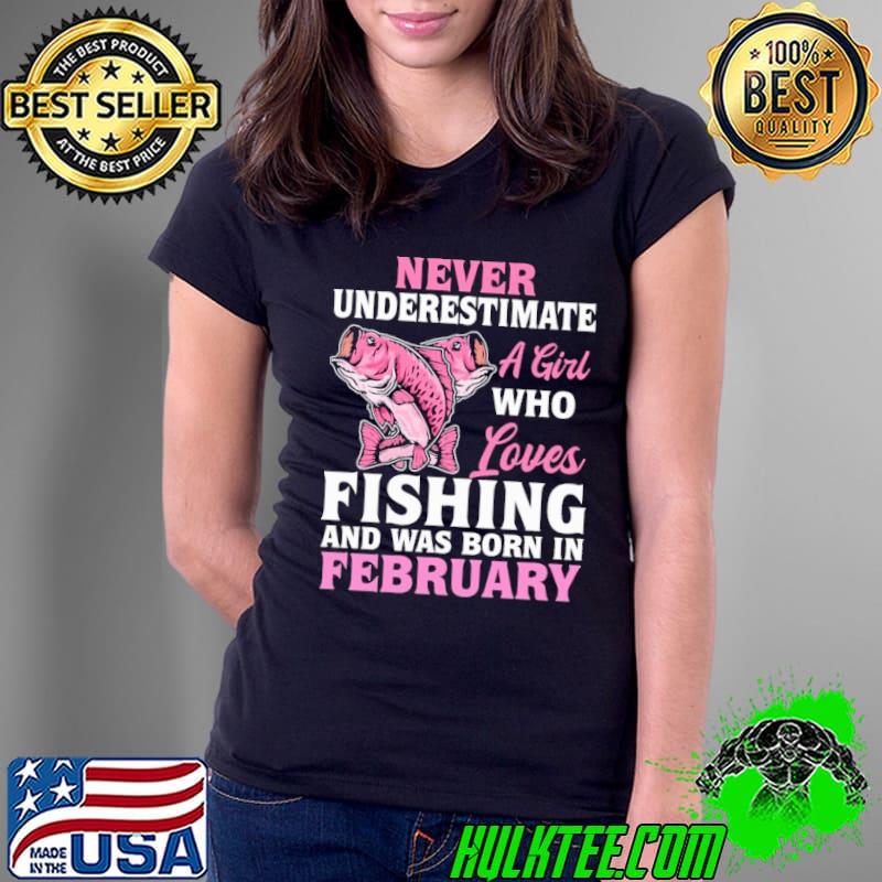 Never underestimate a girl who loves fishing was born February shirt