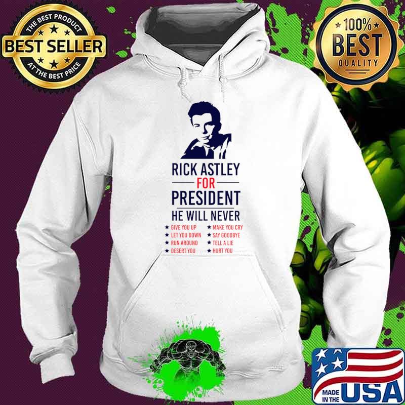 Rick Astley for President He Will Never 76 Simple Give You Up Make You Cry T-Shirt Hoodie Rick Astley for President He Will Never 76 Simple Give You Up Make You Cry T-Shirt Hoodie
