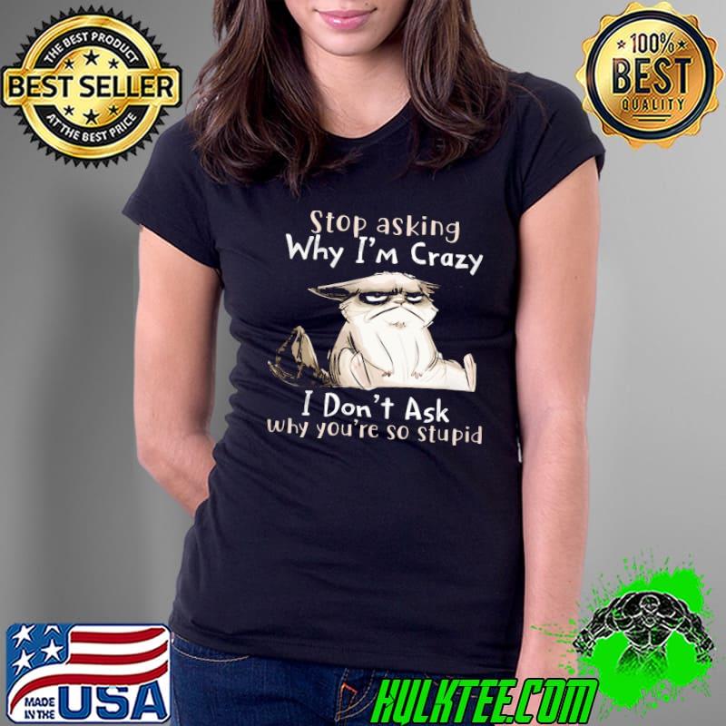 Stop Asking Why I'm Crazy I Don't Ask Why You're So Cat shirt