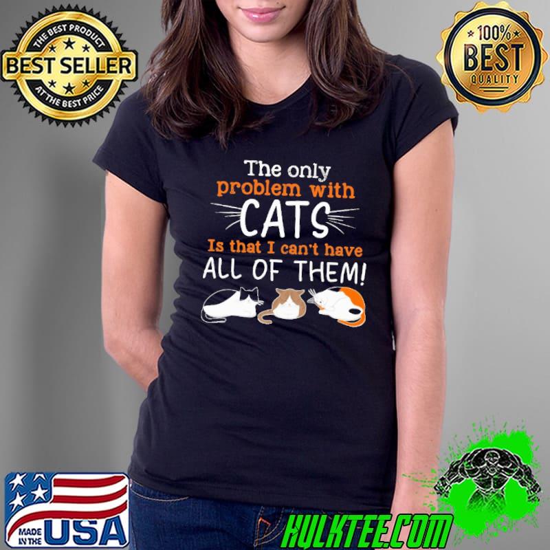 The only problem with cats is that i can't have all of them shirt