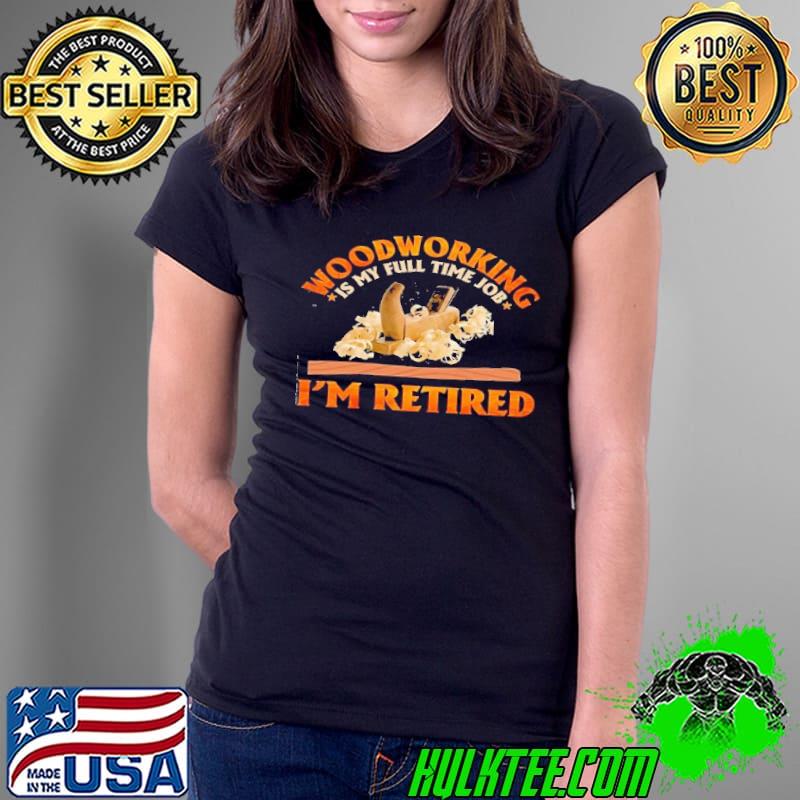 Woodworking is my full time job im retired woodworking shirt