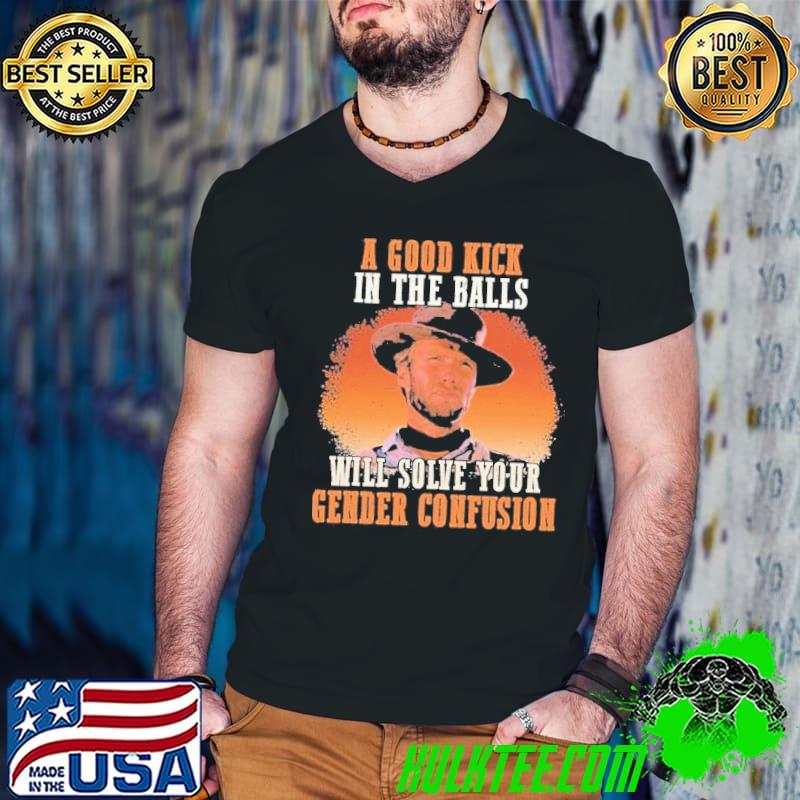A Good Kick In The Balls Will Solve Your Gender Confusion Shirt A Good Kick In The Balls Will Solve Your Gender Confusion Shirt