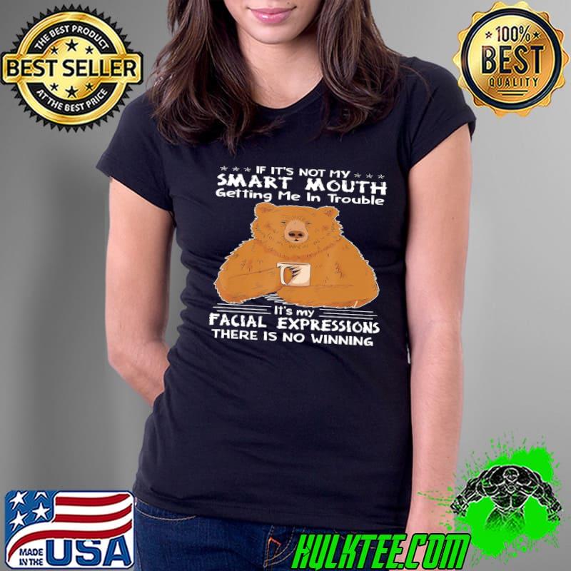 Bear If It's Not My Smart Mouth Getting Me In Trouble It's My Facial Expressions There Is No Winning shirt