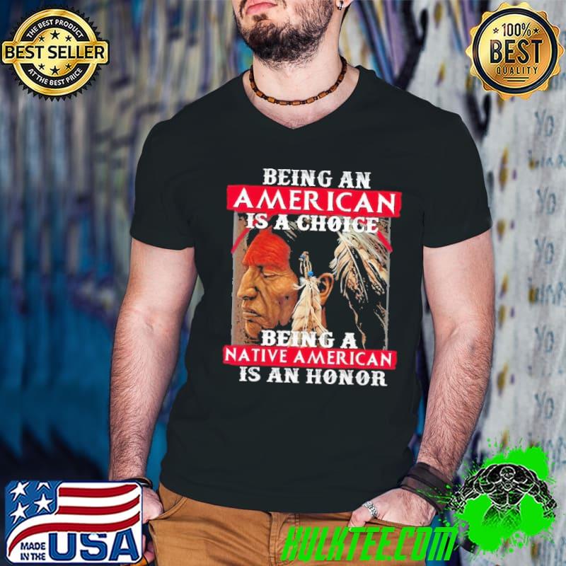 Being an american is a choice being a native american is an honor shirt