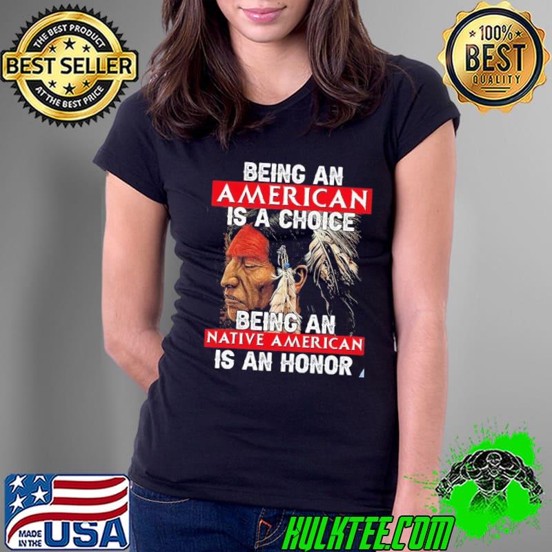 Being an american is a choice being an native american is an honor shirt
