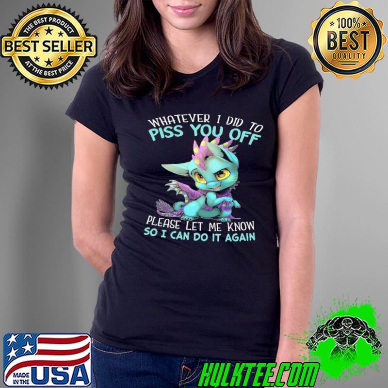 Dragon Whatever I Did To Piss You Off Please Let Me Know So I Can Do It Again shirt