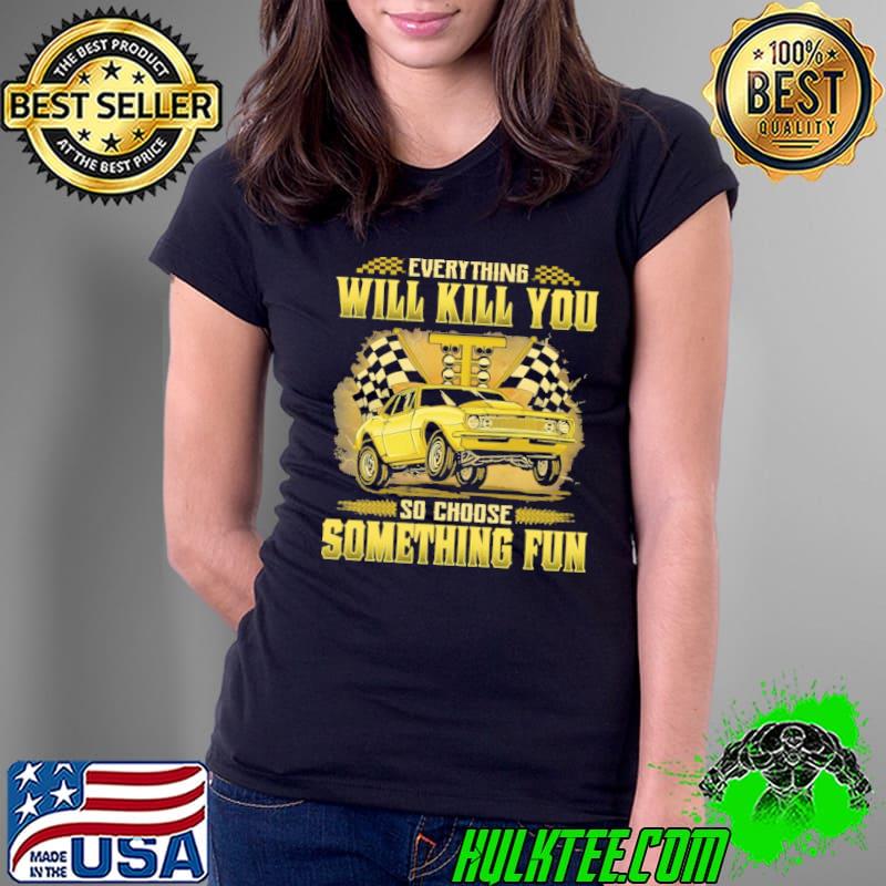 Everything Will Kill You So Choose Something Fun Drag Racing shirt