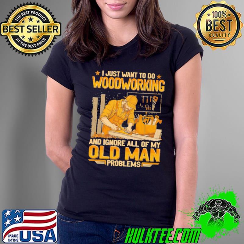I Just Want To Do Woodcrafting And Ignore All Of Old Man Problems shirt