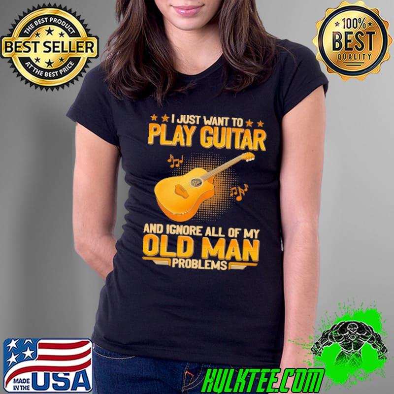 I just want to play guitar ignore all of my old man problems shirt