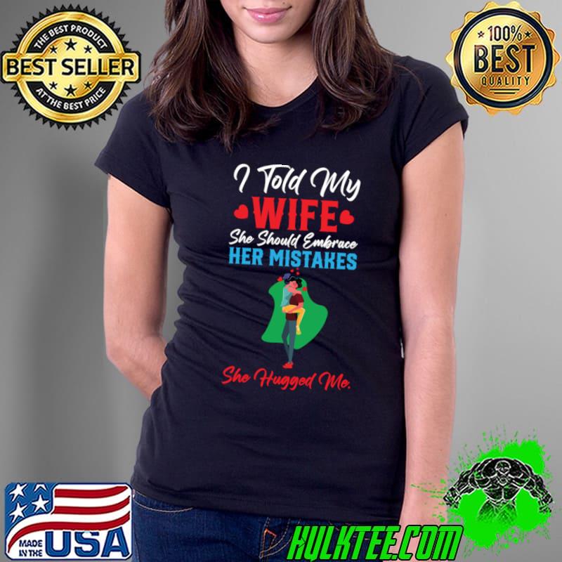 I told my wife that she should embrace her mistakes she hugged me T-Shirt