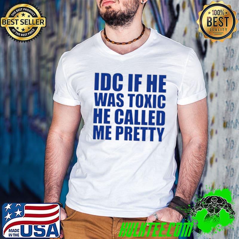 Idc if he was toxic he called me pretty shirt