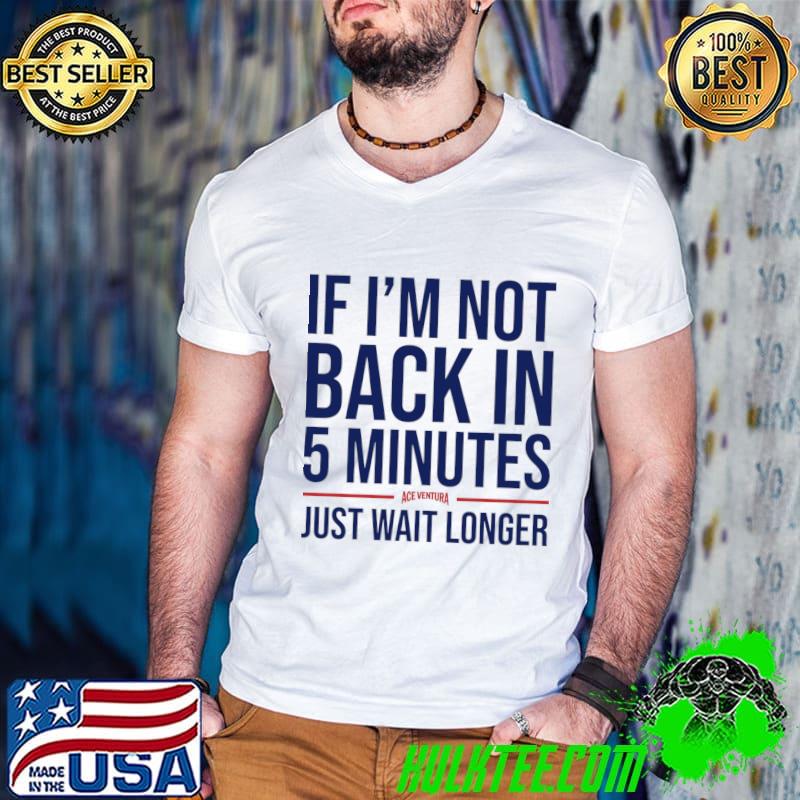 If I'm Not Back In 5 Minutes Just Wait Longer Ace Ventura Back in five Minutes T-Shirt