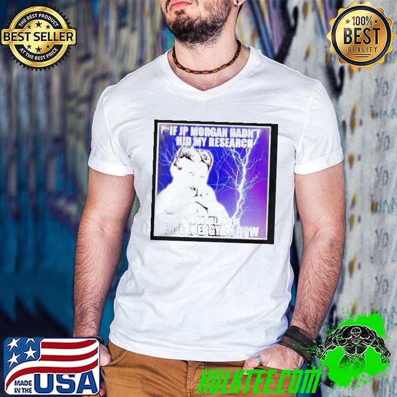 If Jp Morgan Hadn’t Hid My Research You Would Have Free Energy By Now Shirt
