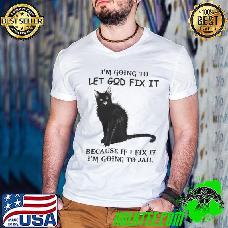 I'm going to let GOD fix it because if i fix it I'm going to jail black cat shirt