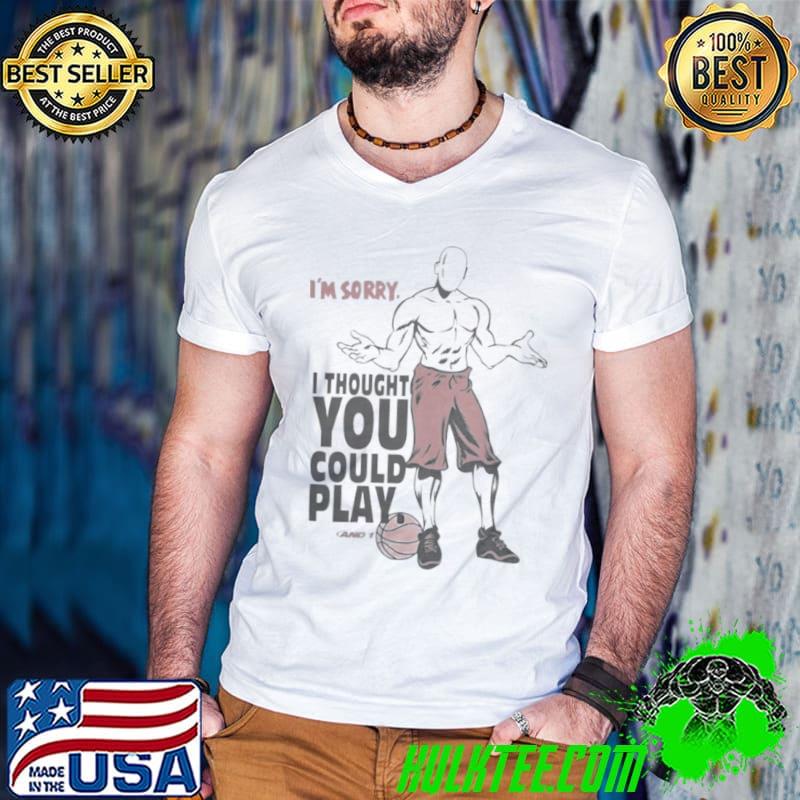 I’m sorry I thought you could play and 1 shirt I’m sorry I thought you could play and 1 shirt