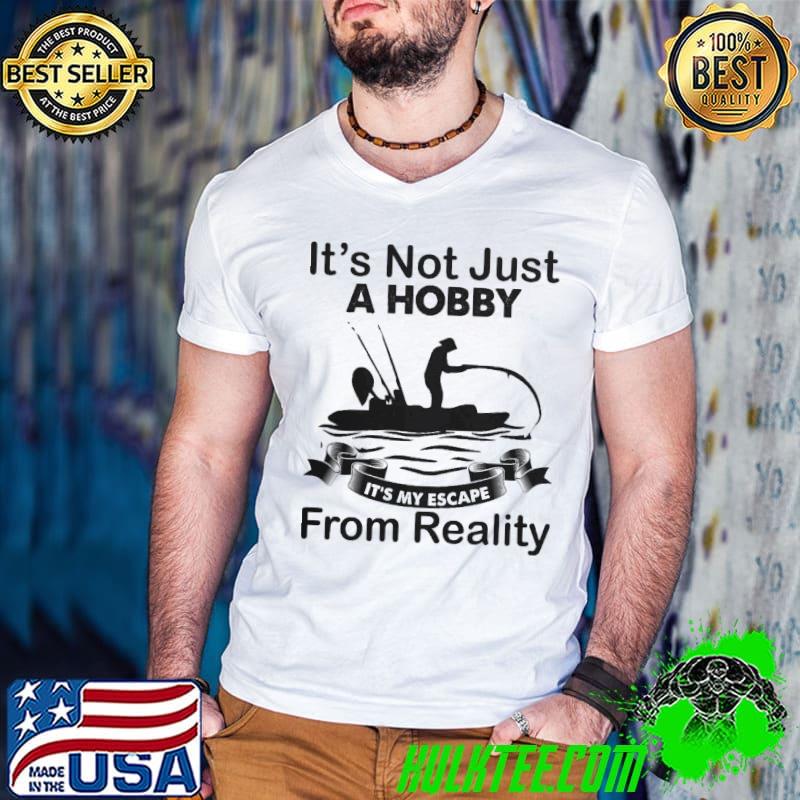 It's Not Just A Hobby It's My Escape From Reality Kayak Fishing shirt