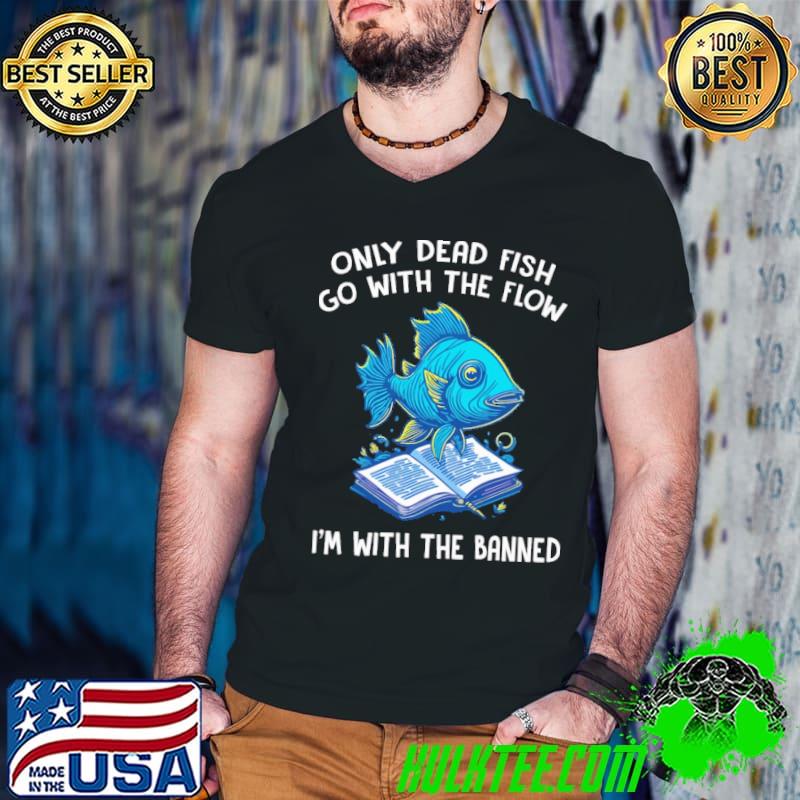 Only dead fish go with the flow with the banned shirt