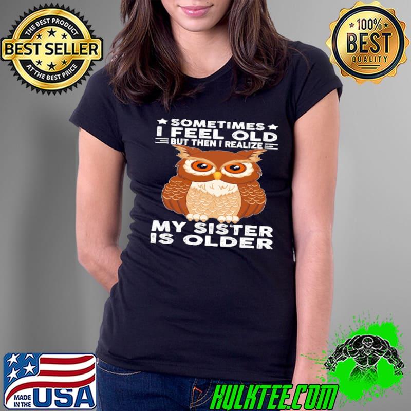 Owl Sometimes I Feel Old But Then I Realize My Sister Is Older shirt