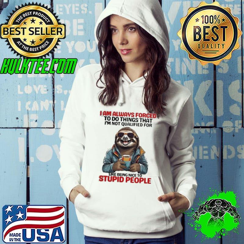 Sloth I Am Always Forced To Do Things That I’m Not Qualified For Shirt Hoodie Sloth I Am Always Forced To Do Things That I’m Not Qualified For Shirt Hoodie