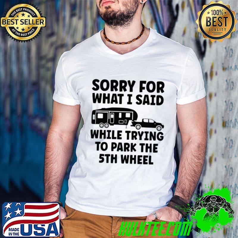 Sorry for what I said while trying to park the 5th wheel T-Shirt