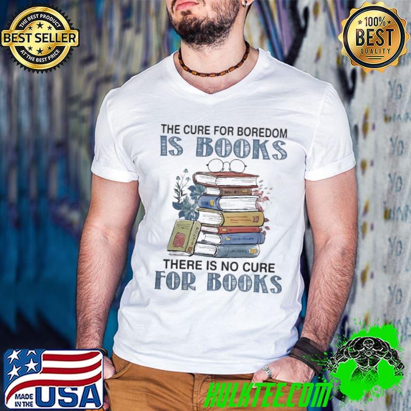 The Cure For Boredom Is Books There Is No Cure For Book shirt