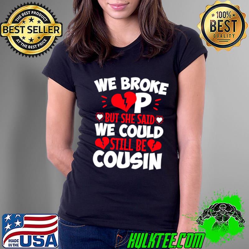 We Broke Up But She Said We Could Still Be Cousin T-Shirt