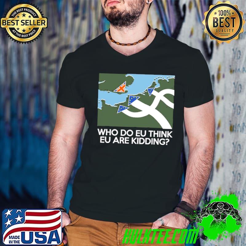 Who Do EU Think EU Are Kidding Shirt