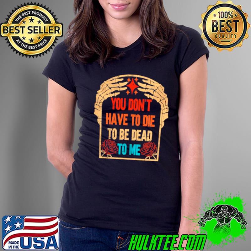 You Don’t have to die to be Dead to me s Ladies Tee You Don’t have to die to be Dead to me s Ladies Tee