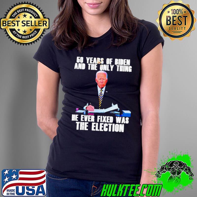 50 years of Biden and the only thing he ever fixed was the election shirt 50 years of Biden and the only thing he ever fixed was the election shirt