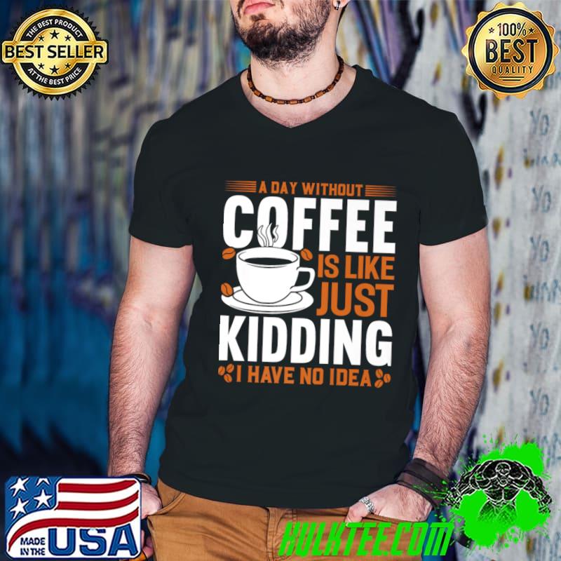 A day without coffee is like just kidding I have no idea T-Shirt