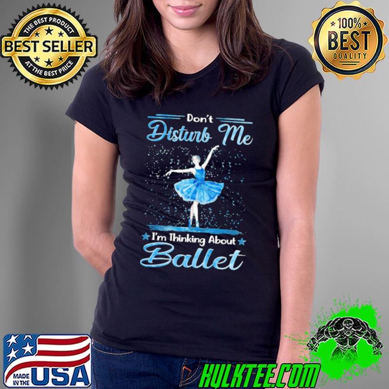 Don't disturb me thinking about ballet stars shirt