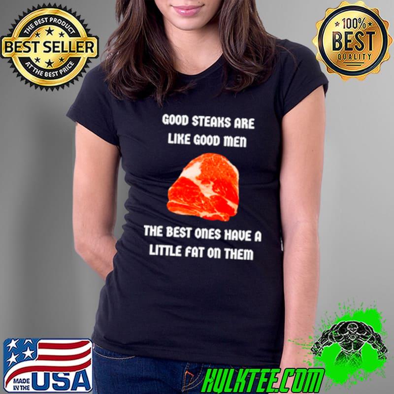 Good steaks are like good men the best ones have a little fat on them shirt