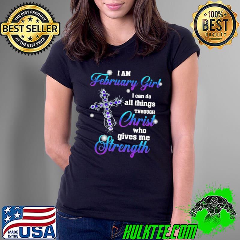 I am February girl all things christ who gives me strength cross diamond shirt
