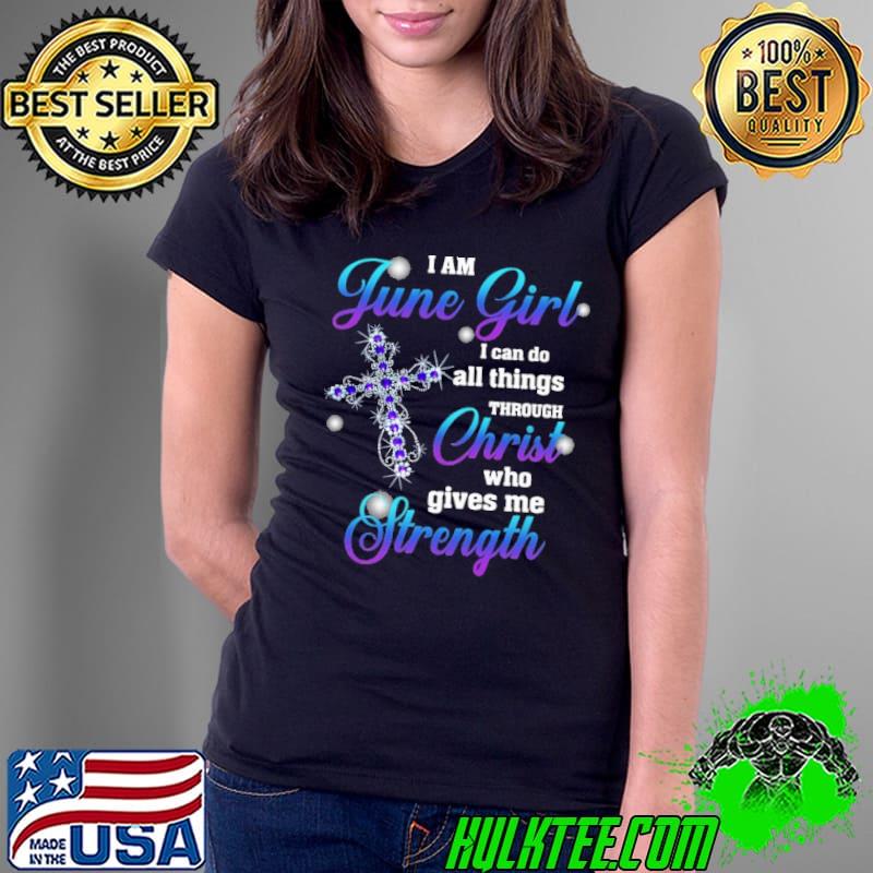 I am June girl all things christ who gives me strength cross diamond shirt