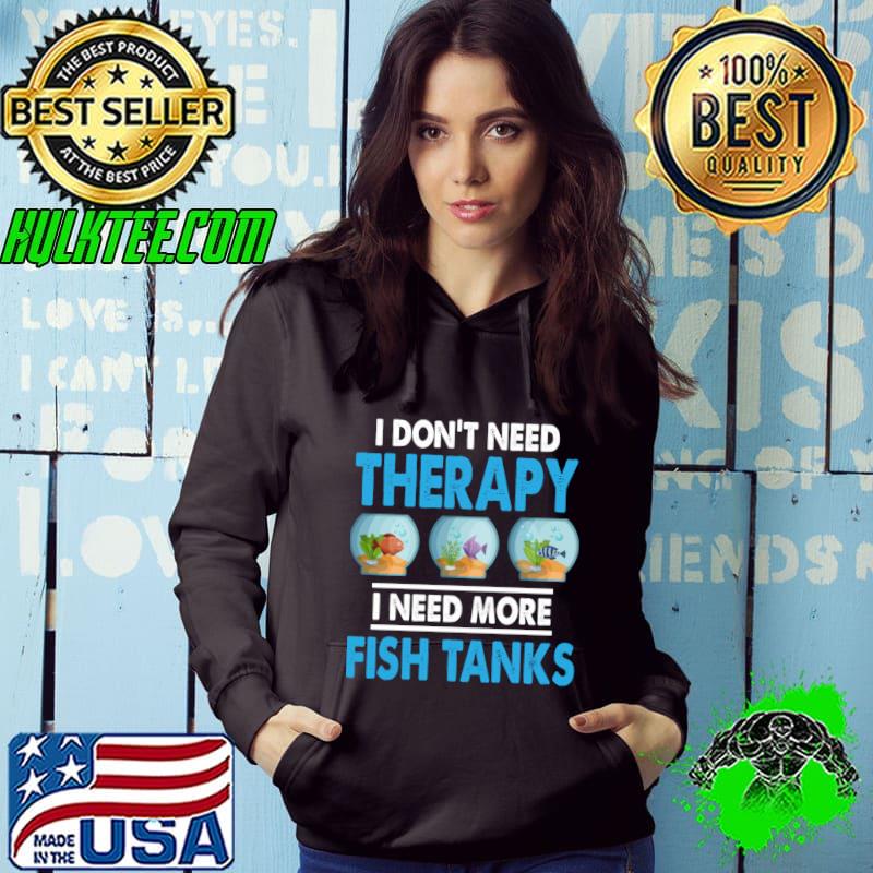 I Don't Need Therapy Need More Fish Tanks Aquarium T-Shirt Hoodie I Don't Need Therapy Need More Fish Tanks Aquarium T-Shirt Hoodie