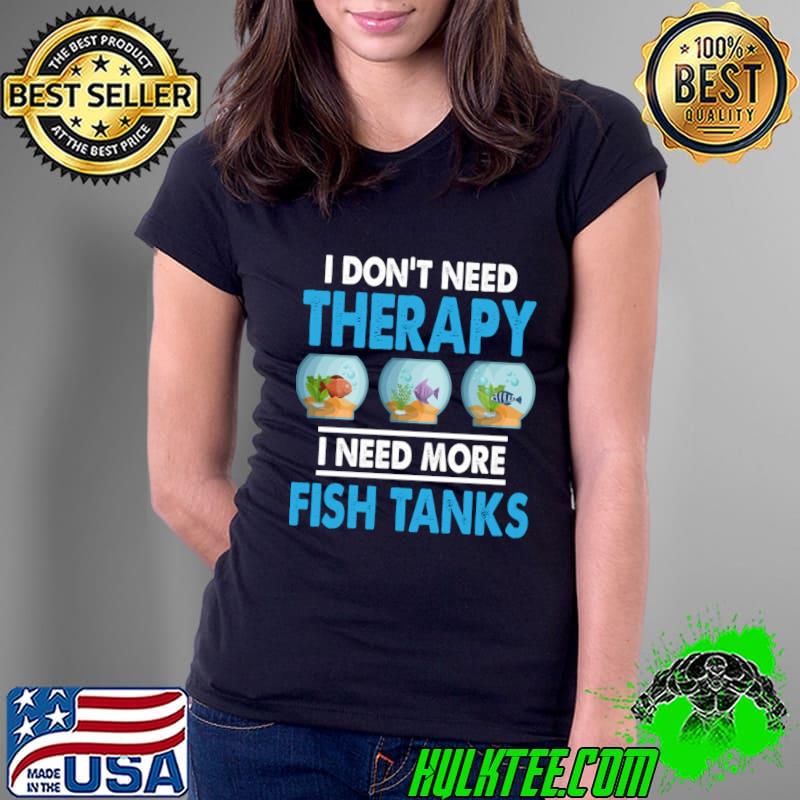 I Don't Need Therapy Need More Fish Tanks Aquarium T-Shirt