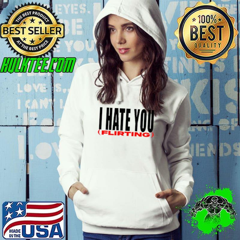 I Hate You Flirting Shirt Hoodie I Hate You Flirting Shirt Hoodie