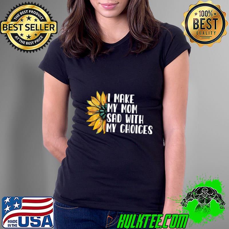 I Make My Mom Sad With My Choices Sunflower Sarcasm T-Shirt
