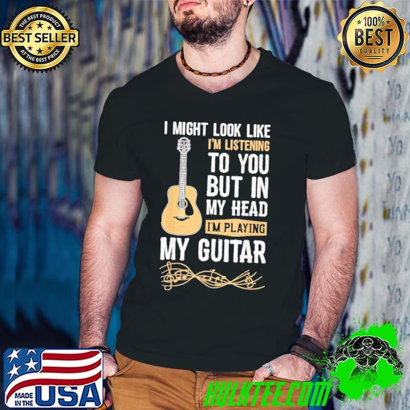 I Might Look Like I'm Listening To You But In My Head My Guitar shirt