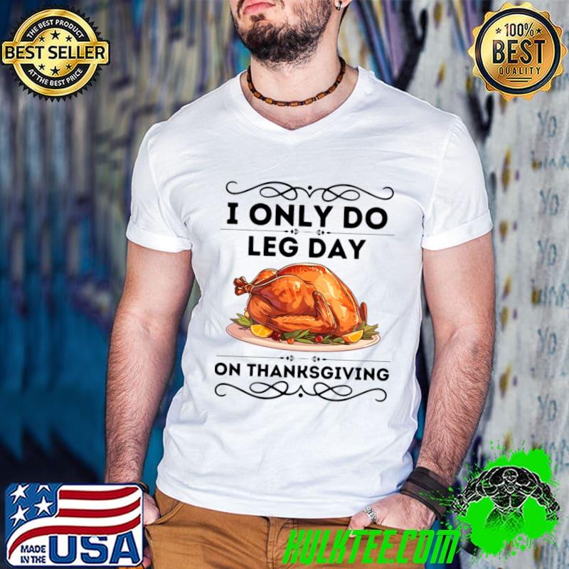 I Only Do Leg Day on Thanksgiving Turkey Day T-Shirt I Only Do Leg Day on Thanksgiving Turkey Day T-Shirt