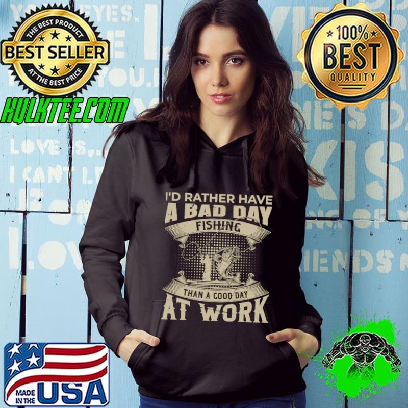 I'd Rather Have Bad Day Fishing Than Good Day At Work Fishman T-Shirt Hoodie I'd Rather Have Bad Day Fishing Than Good Day At Work Fishman T-Shirt Hoodie