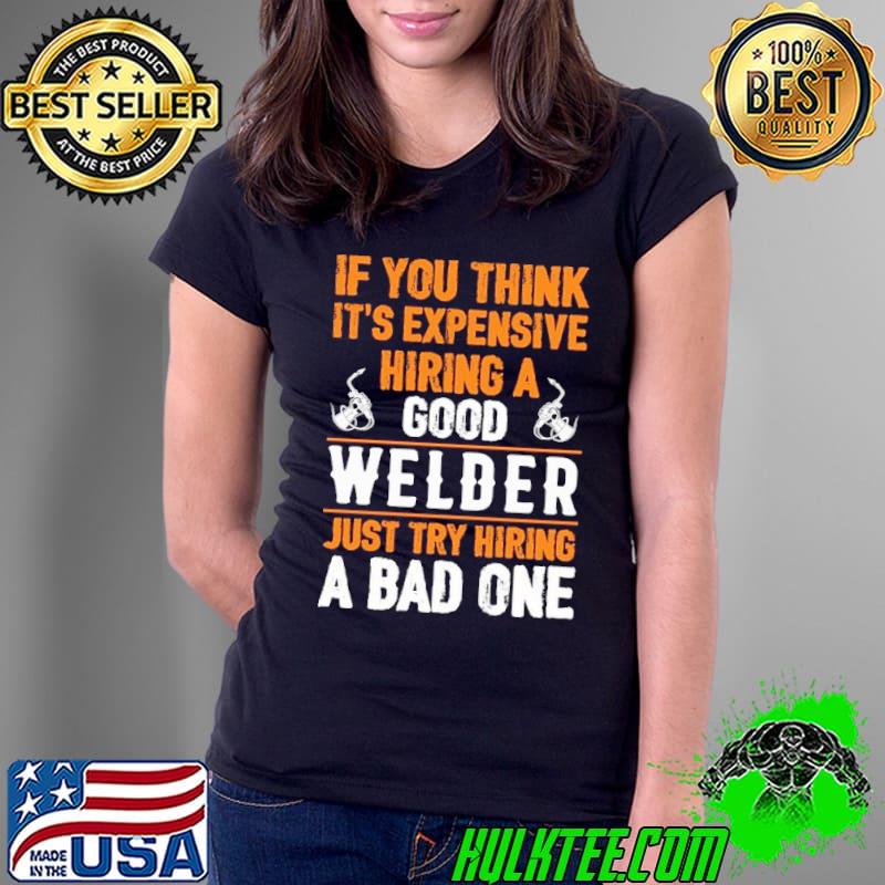 If you think it's expensive hiring a good welder just try hiring bad one shirt
