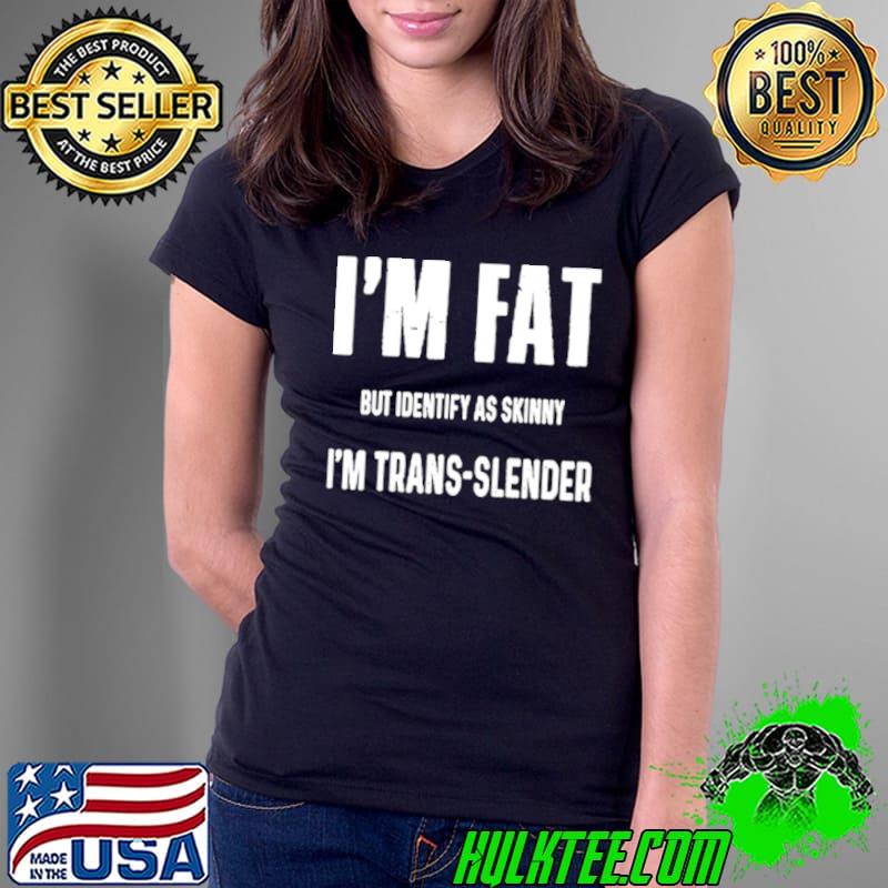 I’m fat but identify as skinny I’m trans slender shirt