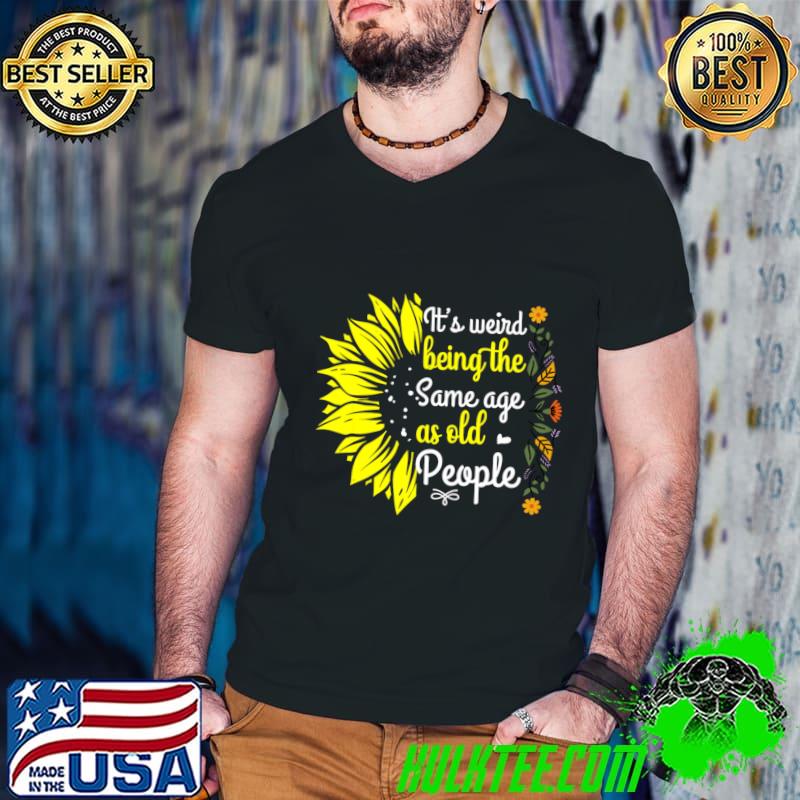 It's Weird Being The Same Age As Old People Sunflower T-Shirt