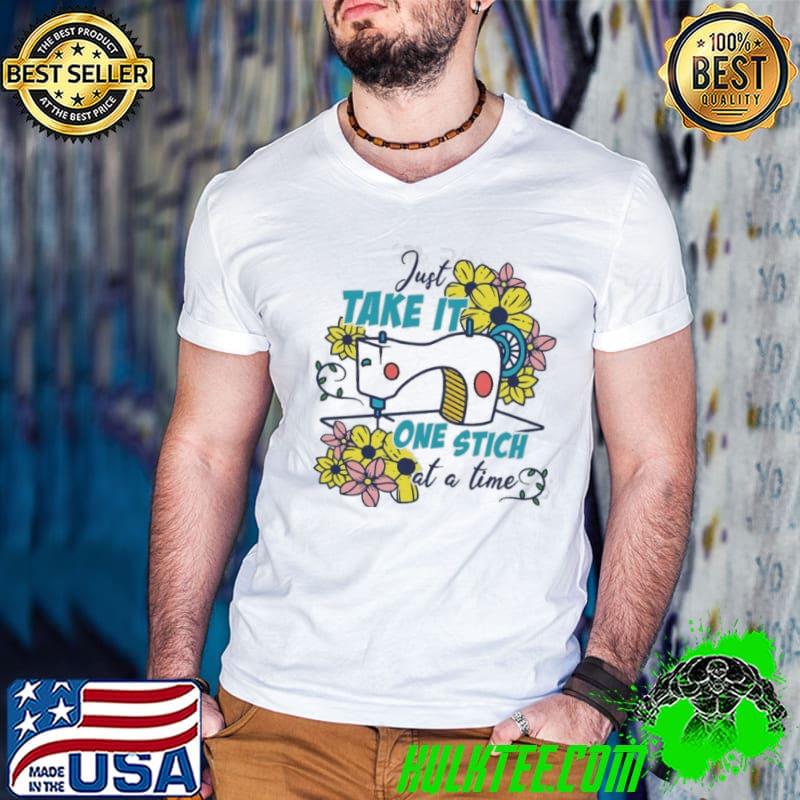 Just take it one stich at a time flower sewing shirt Just take it one stich at a time flower sewing shirt