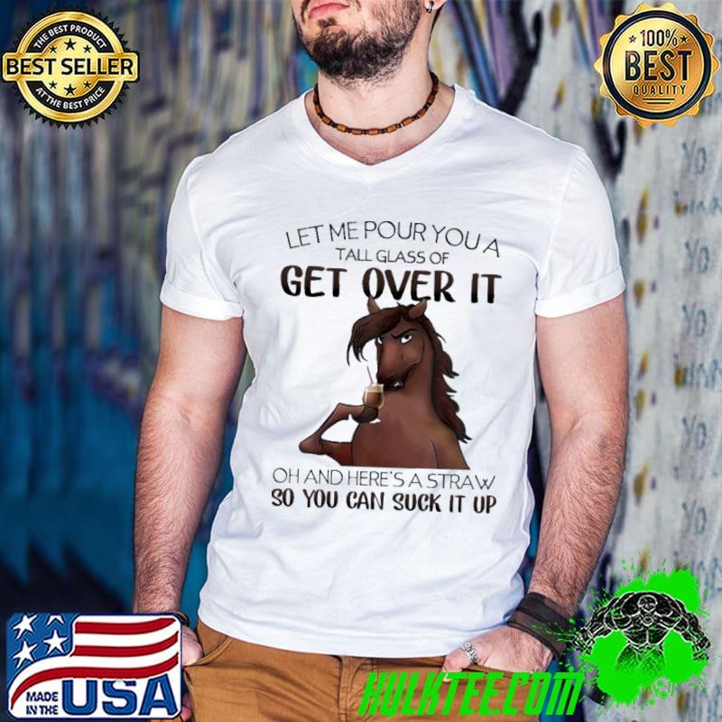 Let Me Pour You A Tall Glass Of Get Over It So You Can Suck It Up Horse shirt
