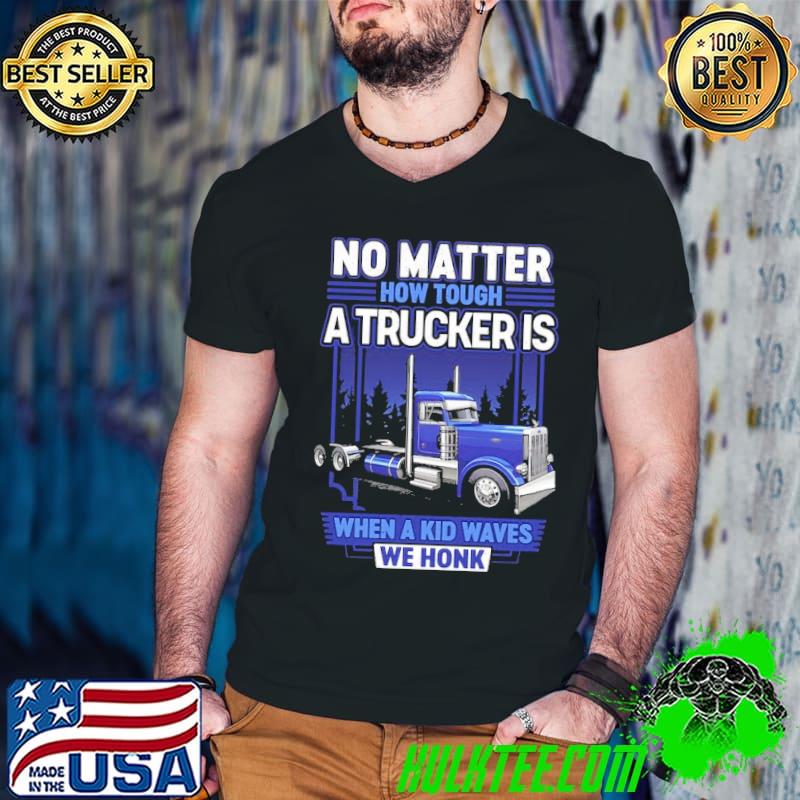 No matter how tough a trucker is When a kid waves we honk shirt